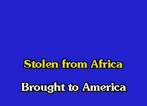 Stolen from Africa

Brought to America