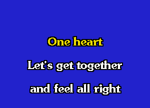 One heart

Let's get together

and feel all right
