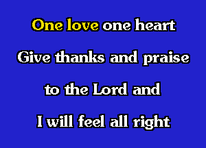 One love one heart

Give thanks and praise
to the Lord and
I will feel all right