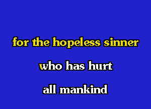 for the hopeless sinner

who has hurt

all mankind