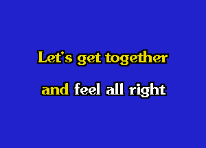 Let's get together

and feel all right