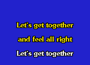 Let's get together

and feel all right

Let's get together