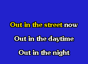 Out in the street now

Out in the day1ime

Out in the night I