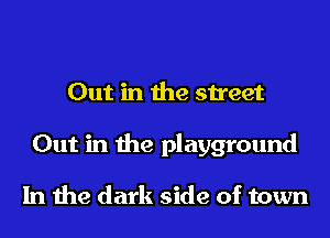 Out in the street

Out in the playground

In the dark side of town