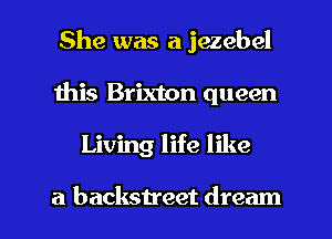 She was a jezebel
Ihis Brixton queen

Living life like

a backsn'eet dream I