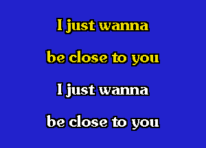 I just wanna
be close to you

I just wanna

be close to you