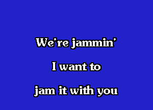 We're jammin'

I want to

jam it with you