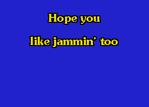 Hope you

like jammin' too