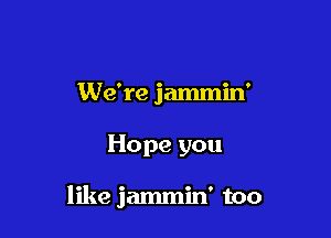 We're jammin'

Hope you

like jammin' too
