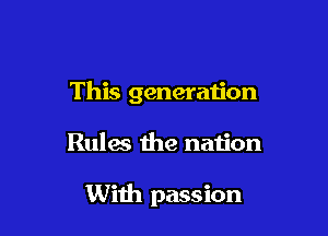 This generation

Rules the nation

With passion