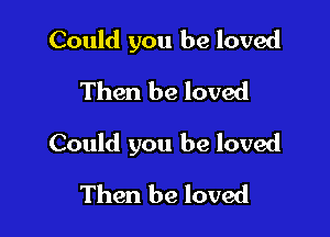 Could you be loved
Then be loved

Could you be loved

Then be loved