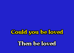 Could you be loved

Then be loved