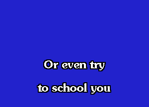 Or even try

to school you