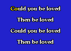 Could you be loved
Then be loved

Could you be loved

Then be loved