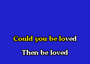 Could you be loved

Then be loved