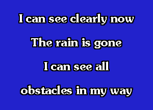 I can see clearly now
The rain is gone

I can see all

obstacles in my way