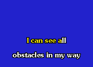 I can see all

obstacles in my way