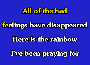 All of the bad

feelings have disappeared
Here is the rainbow

I've been praying for