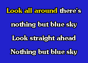 Look all around there's
nothing but blue sky
Look straight ahead

Nothing but blue sky