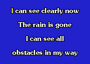 I can see clearly now
The rain is gone

I can see all

obstacles in my way