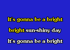 It's gonna be a bright
bright sun-shiny day

It's gonna be a bright