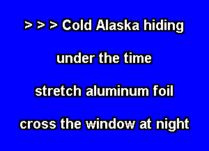 i) t) Cold Alaska hiding
under the time

stretch aluminum foil

cross the window at night