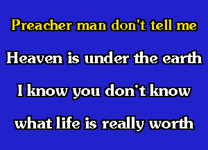 Preacher man don't tell me
Heaven is under the earth
I know you don't know

what life is really worth