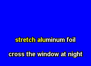 stretch aluminum foil

cross the window at night