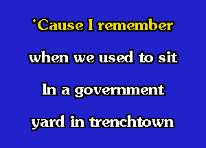 'Cause I remember
when we used to sit
In a government

yard in trenchtown