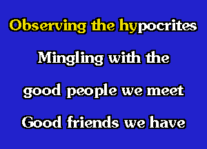 Observing the hypocrites
Mingling with the
good people we meet

Good friends we have