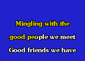 Mingling with the

good people we meet

Good friends we have