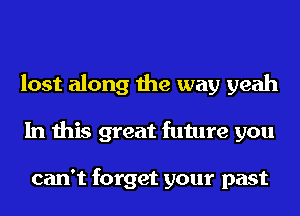 lost along the way yeah
In this great future you

can't forget your past