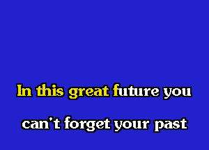 In this great future you

can't forget your past