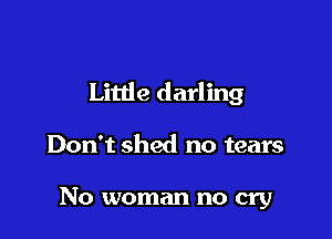 Little darling

Don't shed no tears

No woman no cry