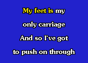 My feet is my
only carriage

And so I've got

to push on through