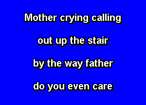 Mother crying calling

out up the stair
by the way father

do you even care