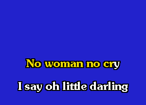 No woman no cry

I say oh little darling