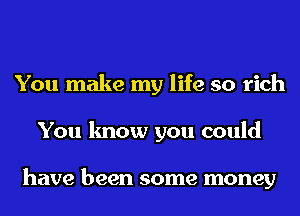 You make my life so rich
You know you could

have been some money