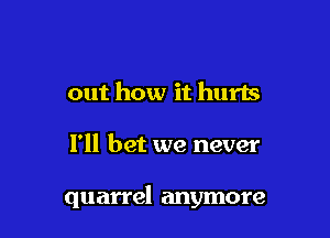 out how it hurts

I'll bet we never

quarrel anymore