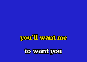 you'll want me

to want you