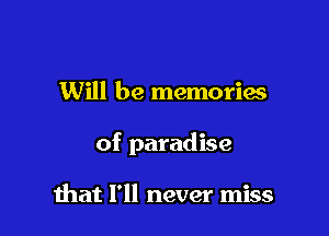Will be memories

of paradise

mat I'll never miss