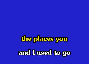 the placw you

and I used to go