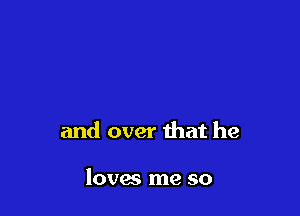 and over that he

loves me so