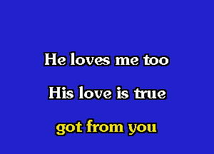He loves me too

His love is true

got from you