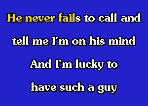He never fails to call and
tell me I'm on his mind

And I'm lucky to

have such a guy