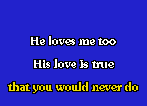 He lovag me too

His love is true

that you would never do