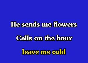 He sends me flowers

Calls on the hour

leave me cold