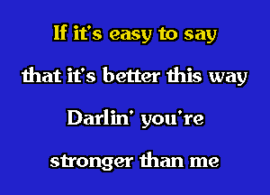 If it's easy to say
that it's better this way
Darlin' you're

stronger than me