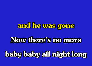 and he was gone
Now there's no more

baby baby all night long