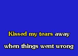 Kissed my tears away

when things went wrong